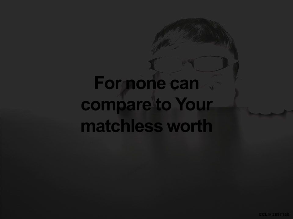 CCLI# For none can compare to Your matchless worth