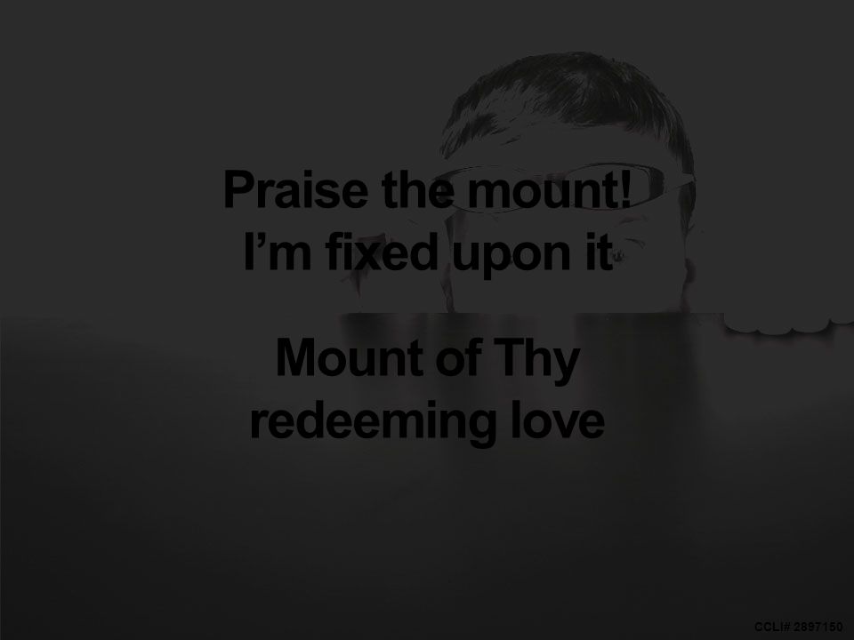CCLI# Praise the mount! I’m fixed upon it Mount of Thy redeeming love