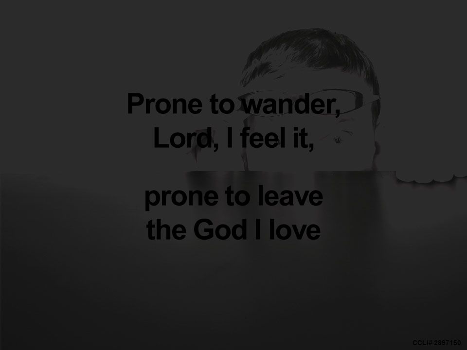 CCLI# Prone to wander, Lord, I feel it, prone to leave the God I love
