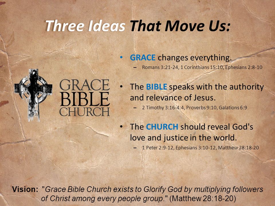 Three Ideas Three Ideas That Move Us: Vision: Grace Bible Church exists to Glorify God by multiplying followers of Christ among every people group. (Matthew 28:18-20) GRACE changes everything.
