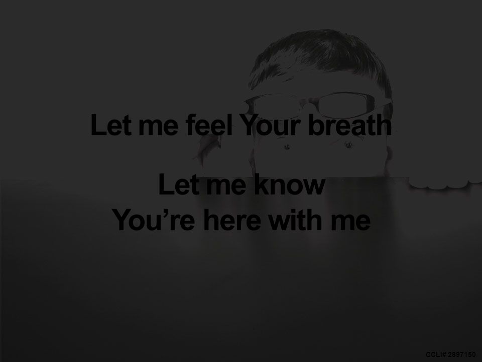 CCLI# Let me feel Your breath Let me know You’re here with me