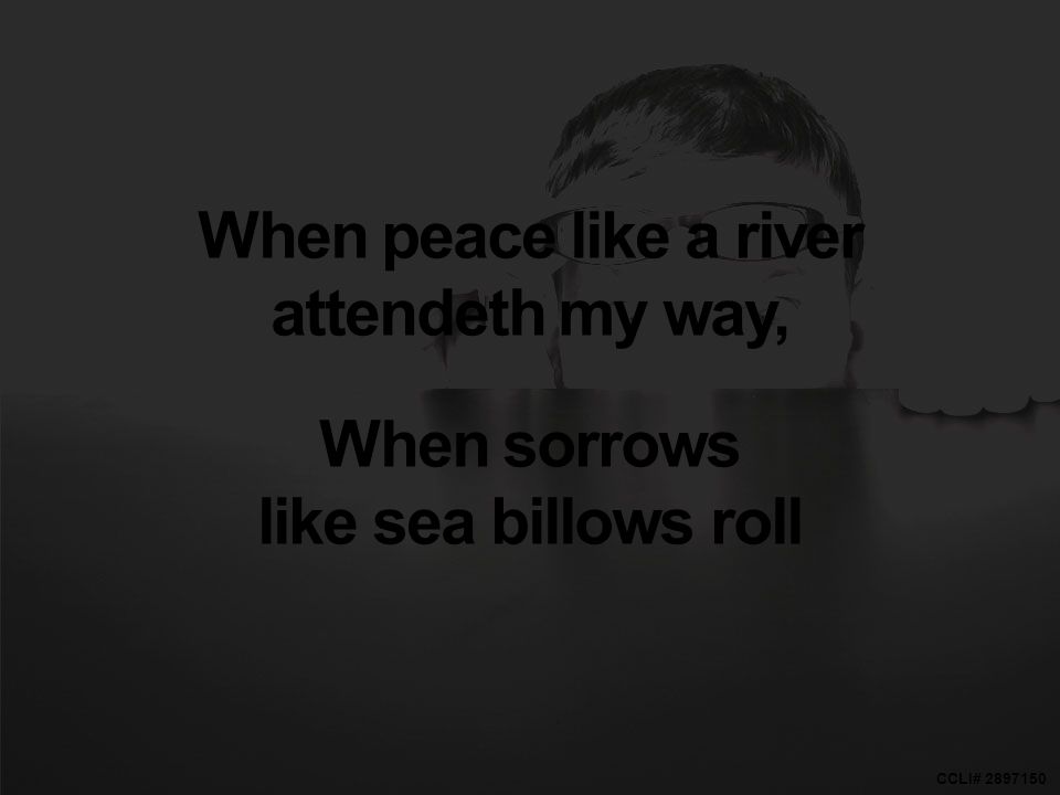 CCLI# When peace like a river attendeth my way, When sorrows like sea billows roll