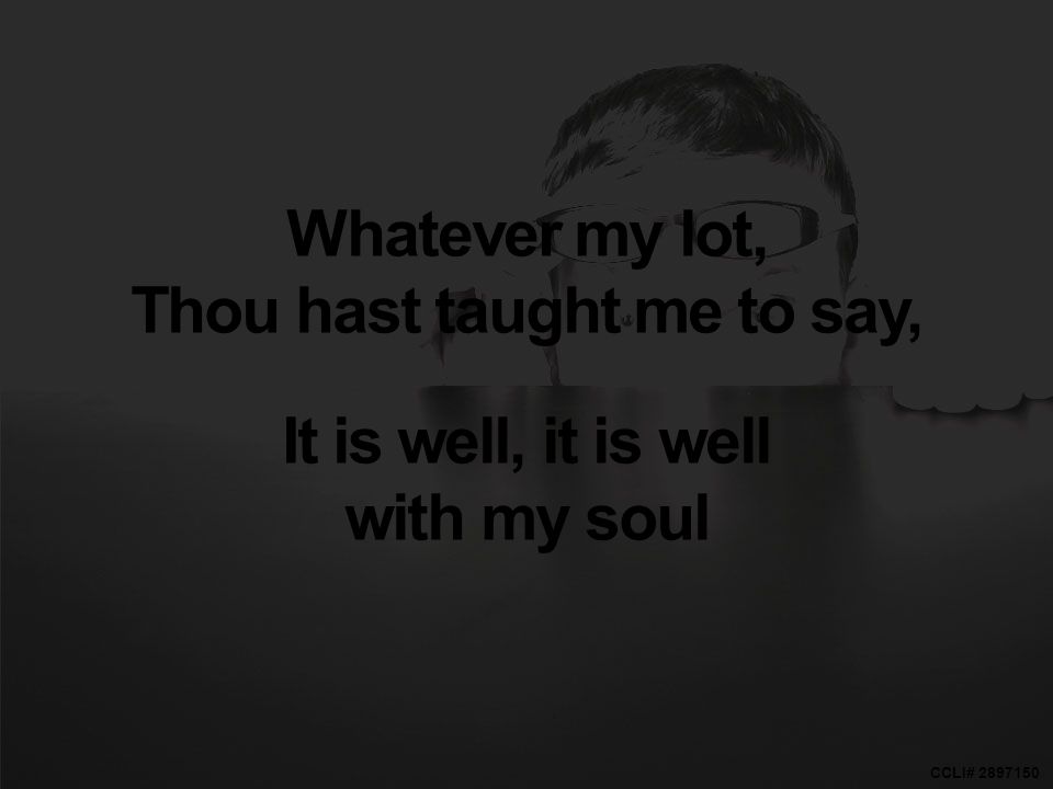 CCLI# Whatever my lot, Thou hast taught me to say, It is well, it is well with my soul