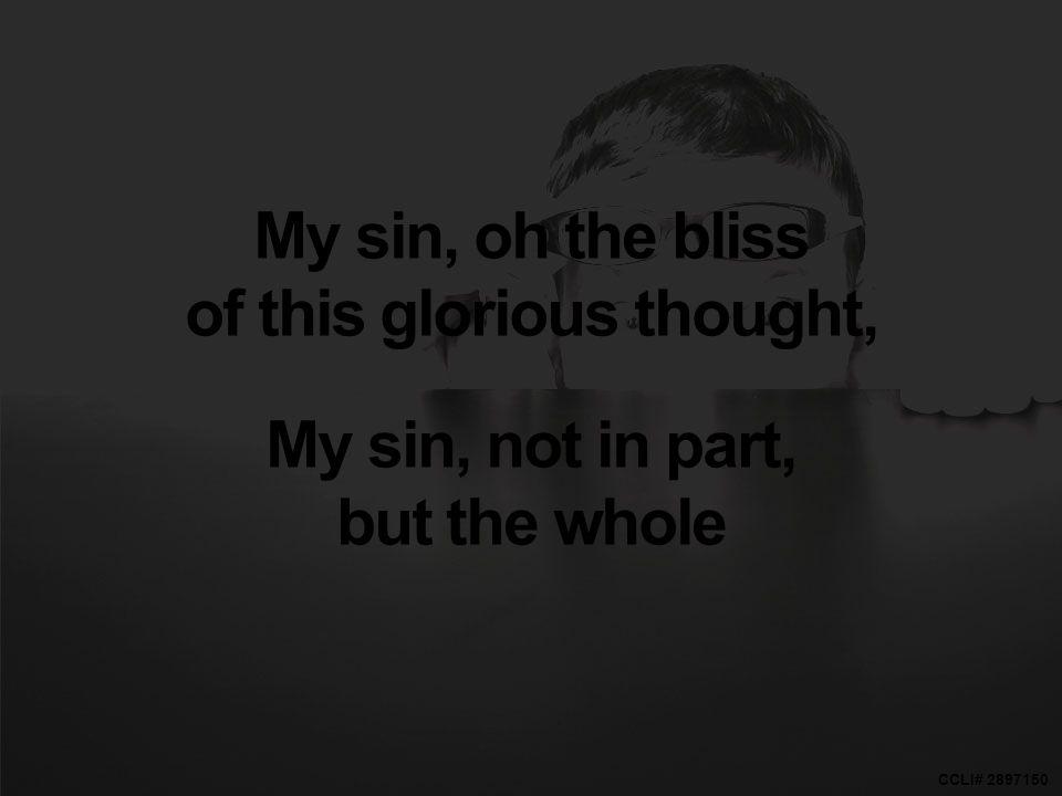 CCLI# My sin, oh the bliss of this glorious thought, My sin, not in part, but the whole