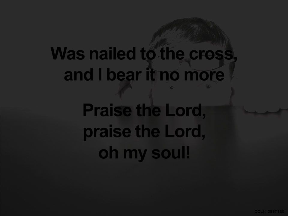 CCLI# Was nailed to the cross, and I bear it no more Praise the Lord, praise the Lord, oh my soul!