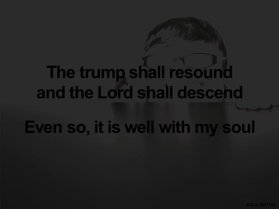 CCLI# The trump shall resound and the Lord shall descend Even so, it is well with my soul