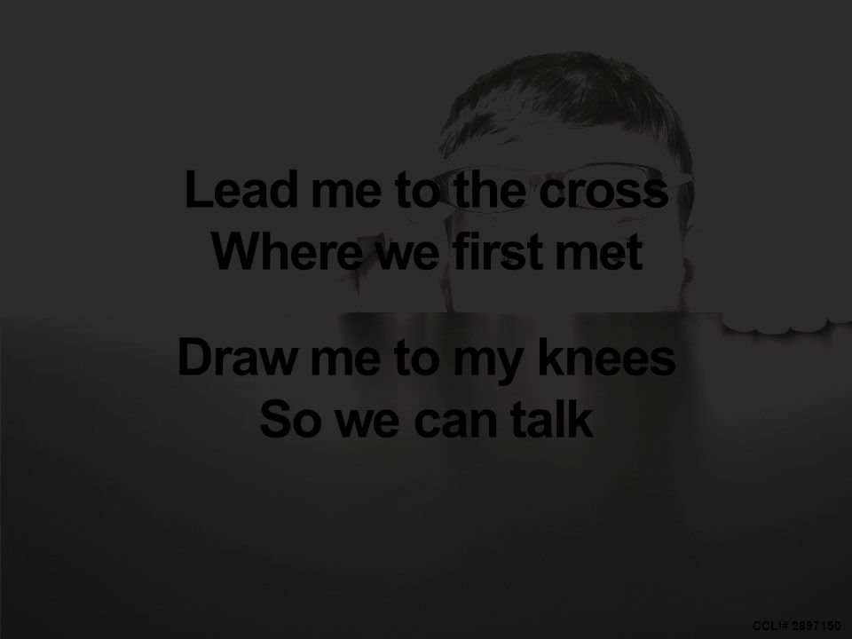 CCLI# Lead me to the cross Where we first met Draw me to my knees So we can talk