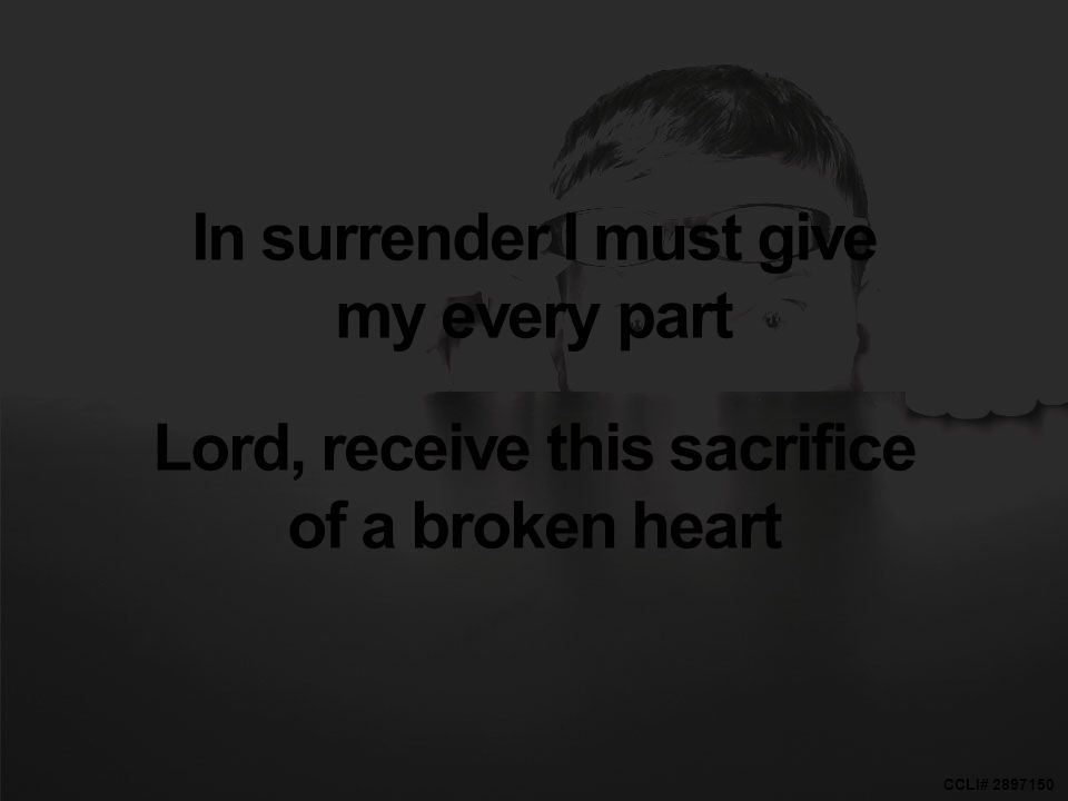 CCLI# In surrender I must give my every part Lord, receive this sacrifice of a broken heart