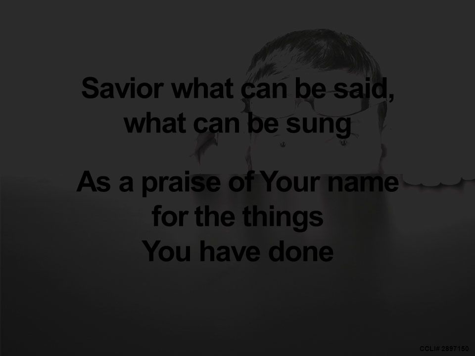 CCLI# Savior what can be said, what can be sung As a praise of Your name for the things You have done