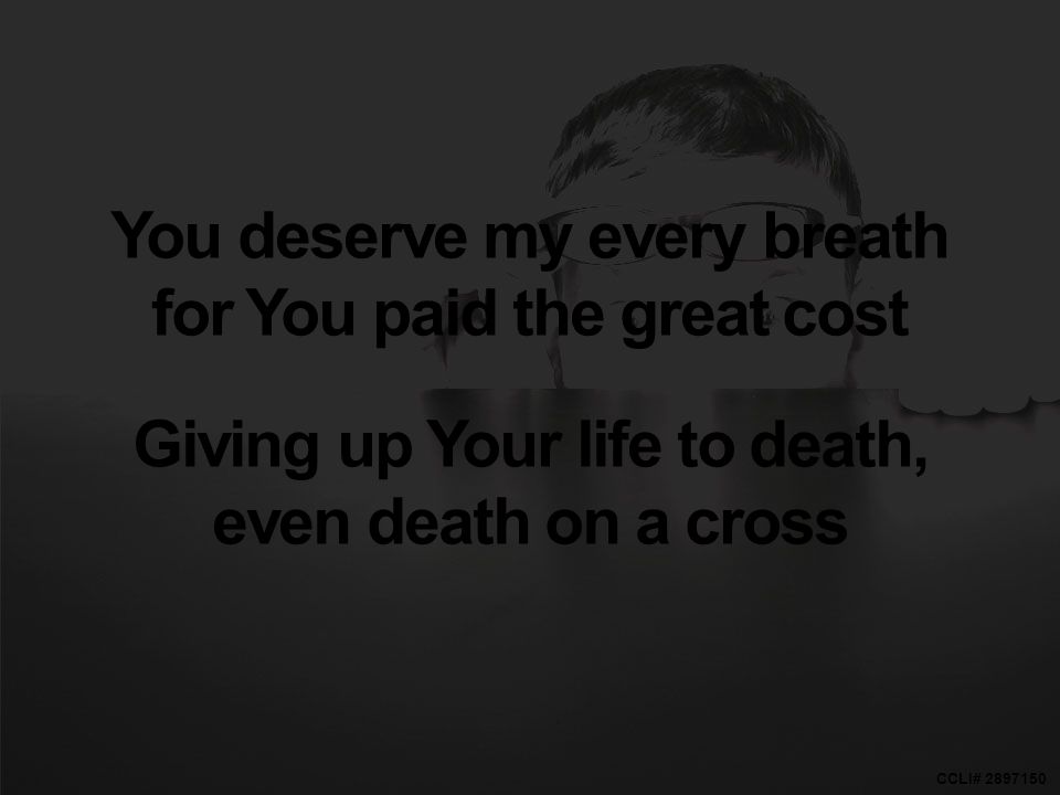 CCLI# You deserve my every breath for You paid the great cost Giving up Your life to death, even death on a cross