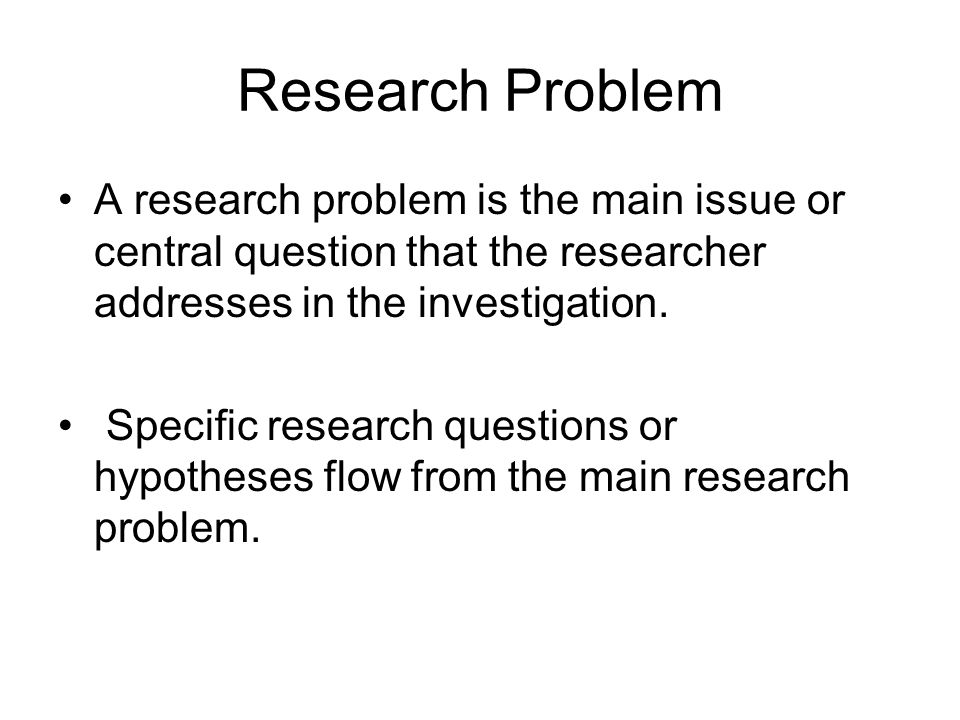 Research Problem A research problem is the main issue or central question that the researcher addresses in the investigation.
