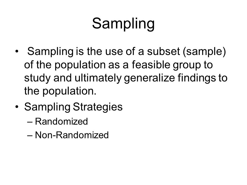 Sampling Sampling is the use of a subset (sample) of the population as a feasible group to study and ultimately generalize findings to the population.