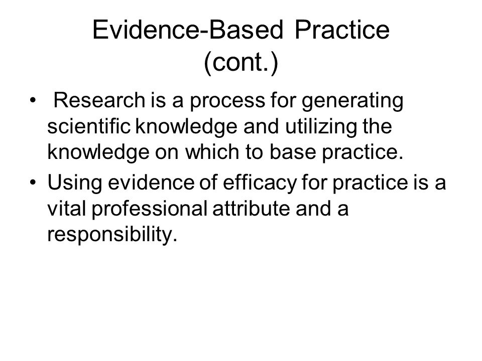 Evidence-Based Practice (cont.) Research is a process for generating scientific knowledge and utilizing the knowledge on which to base practice.