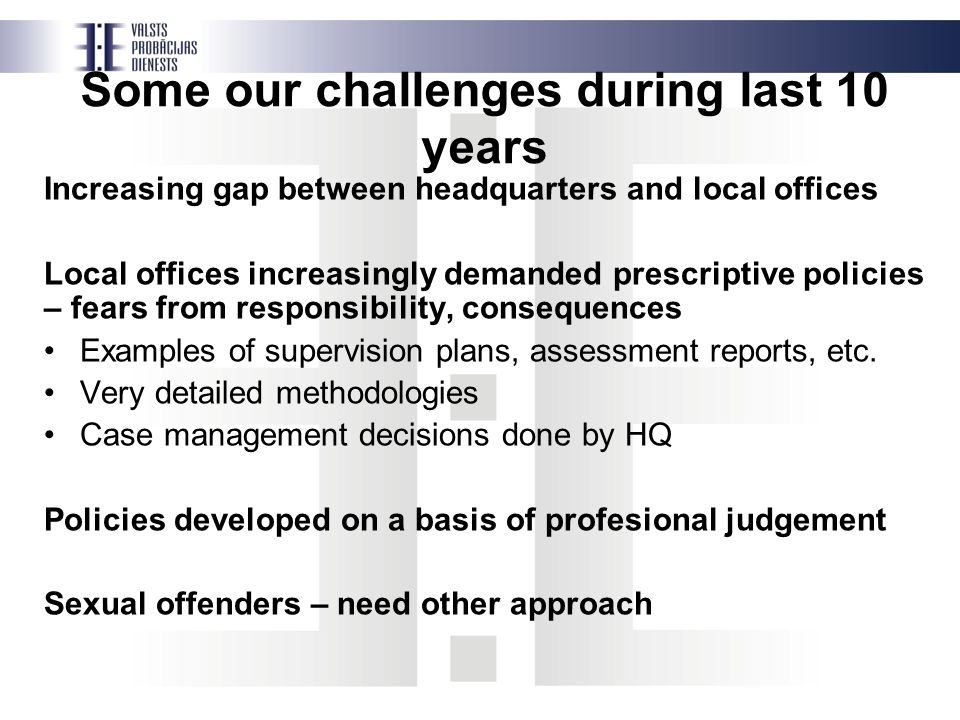 Some our challenges during last 10 years Increasing gap between headquarters and local offices Local offices increasingly demanded prescriptive policies – fears from responsibility, consequences Examples of supervision plans, assessment reports, etc.