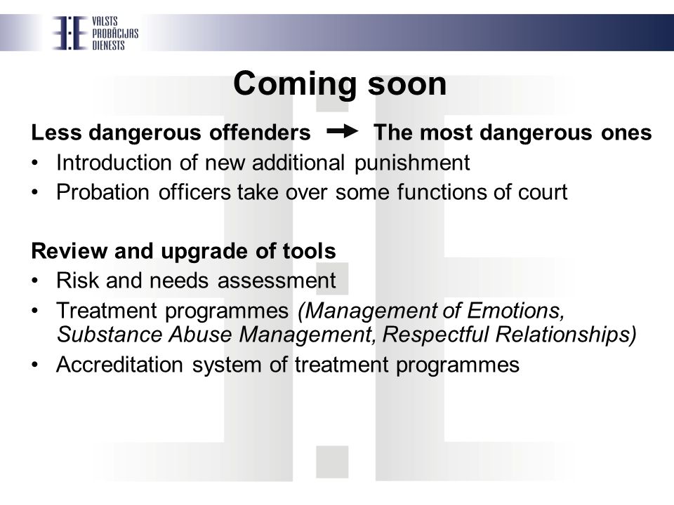 Coming soon Less dangerous offenders The most dangerous ones Introduction of new additional punishment Probation officers take over some functions of court Review and upgrade of tools Risk and needs assessment Treatment programmes (Management of Emotions, Substance Abuse Management, Respectful Relationships) Accreditation system of treatment programmes