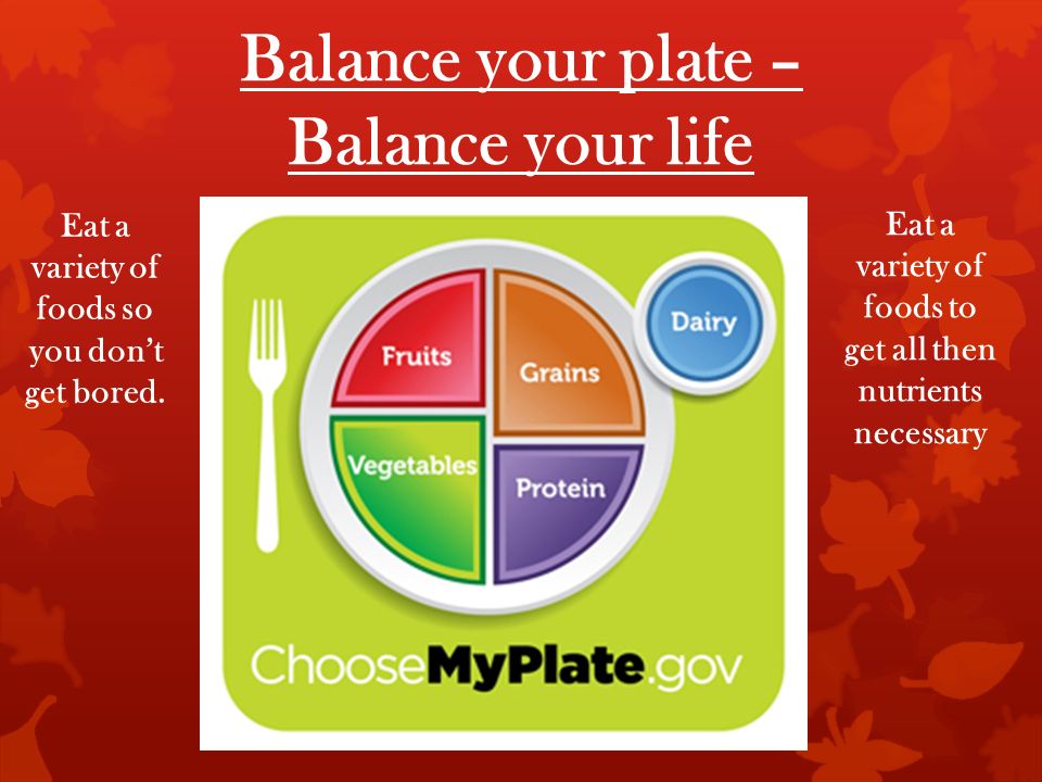 Balance your plate – Balance your life Eat a variety of foods to get all then nutrients necessary Eat a variety of foods so you don’t get bored.