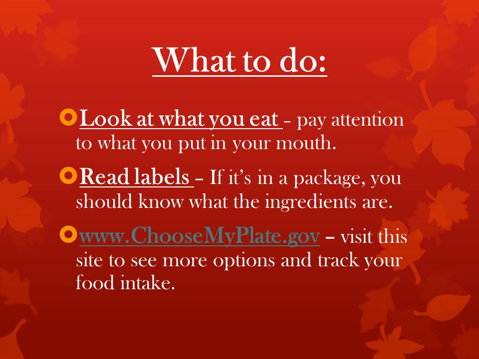 What to do:  Look at what you eat – pay attention to what you put in your mouth.