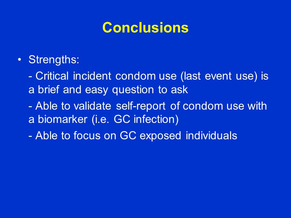 Conclusions Strengths: - Critical incident condom use (last event use) is a brief and easy question to ask - Able to validate self-report of condom use with a biomarker (i.e.