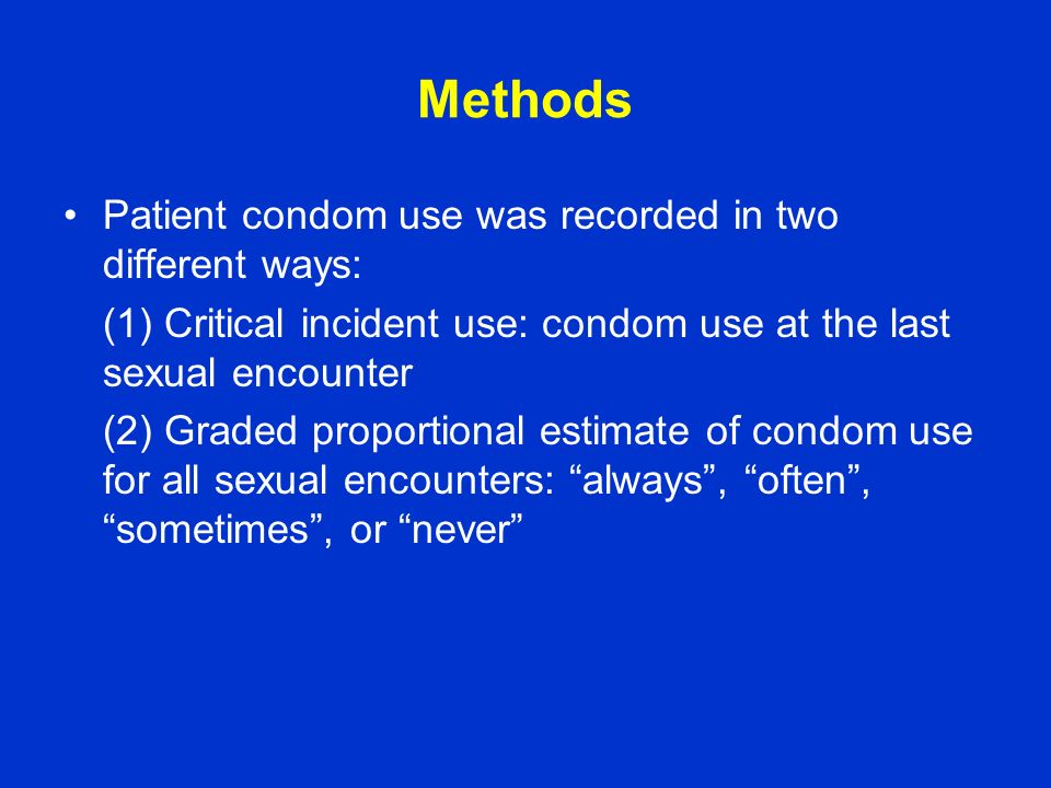 Methods Patient condom use was recorded in two different ways: (1) Critical incident use: condom use at the last sexual encounter (2) Graded proportional estimate of condom use for all sexual encounters: always , often , sometimes , or never