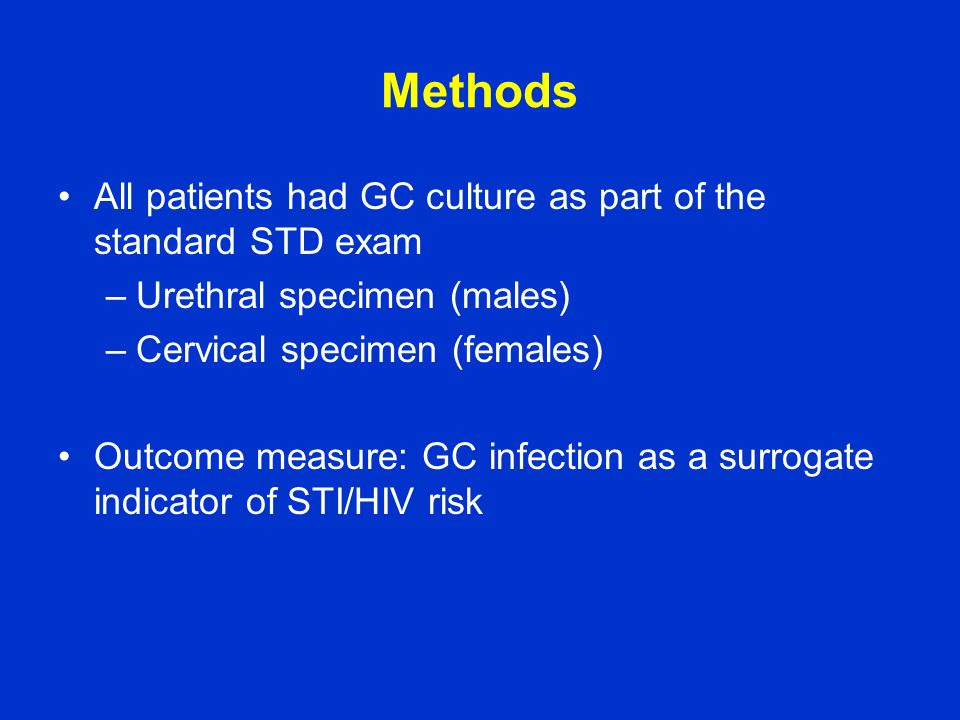 Methods All patients had GC culture as part of the standard STD exam –Urethral specimen (males) –Cervical specimen (females) Outcome measure: GC infection as a surrogate indicator of STI/HIV risk