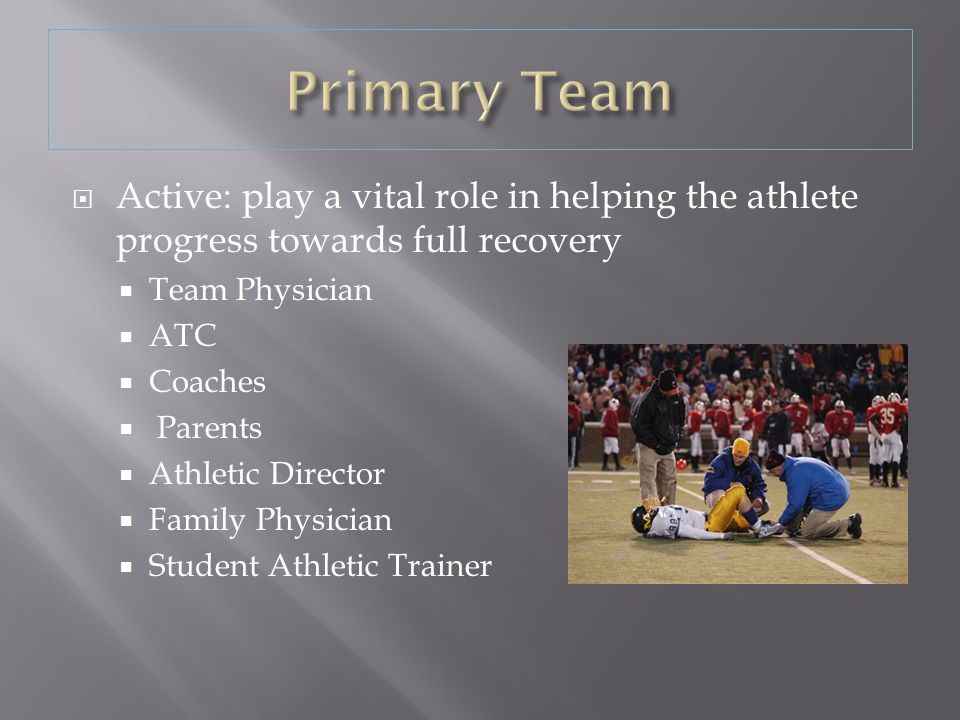  Active: play a vital role in helping the athlete progress towards full recovery  Team Physician  ATC  Coaches  Parents  Athletic Director  Family Physician  Student Athletic Trainer