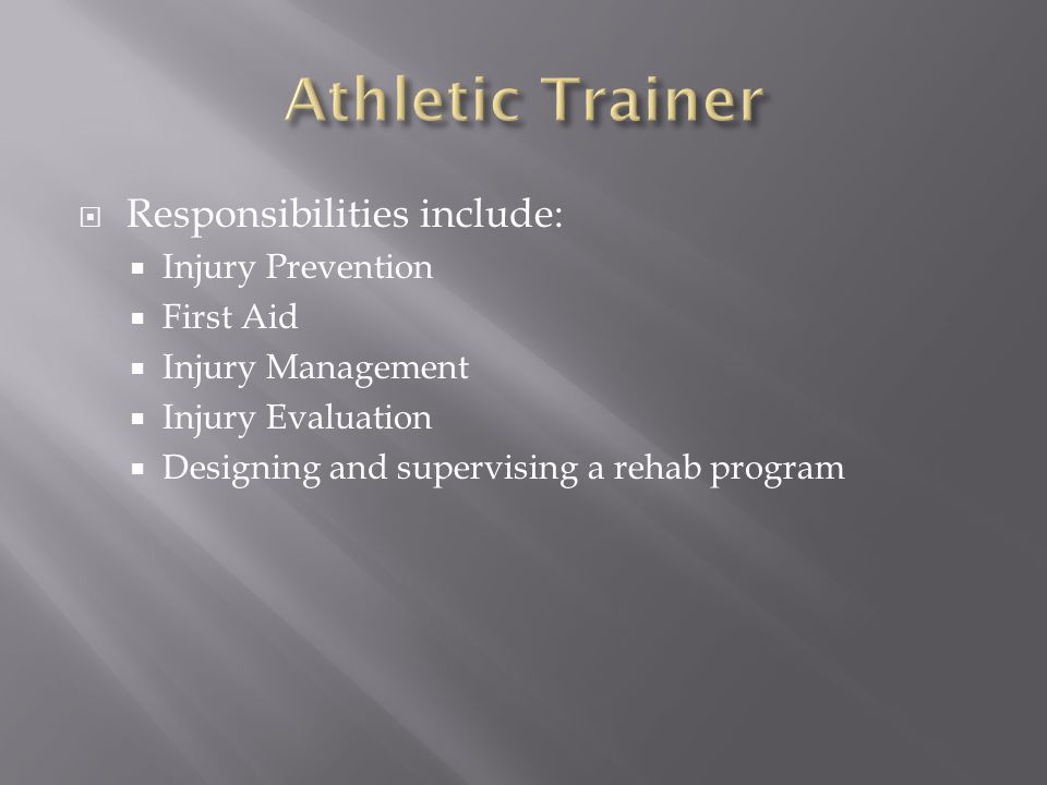  Responsibilities include:  Injury Prevention  First Aid  Injury Management  Injury Evaluation  Designing and supervising a rehab program
