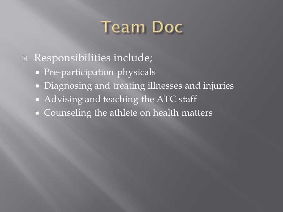 Responsibilities include;  Pre-participation physicals  Diagnosing and treating illnesses and injuries  Advising and teaching the ATC staff  Counseling the athlete on health matters