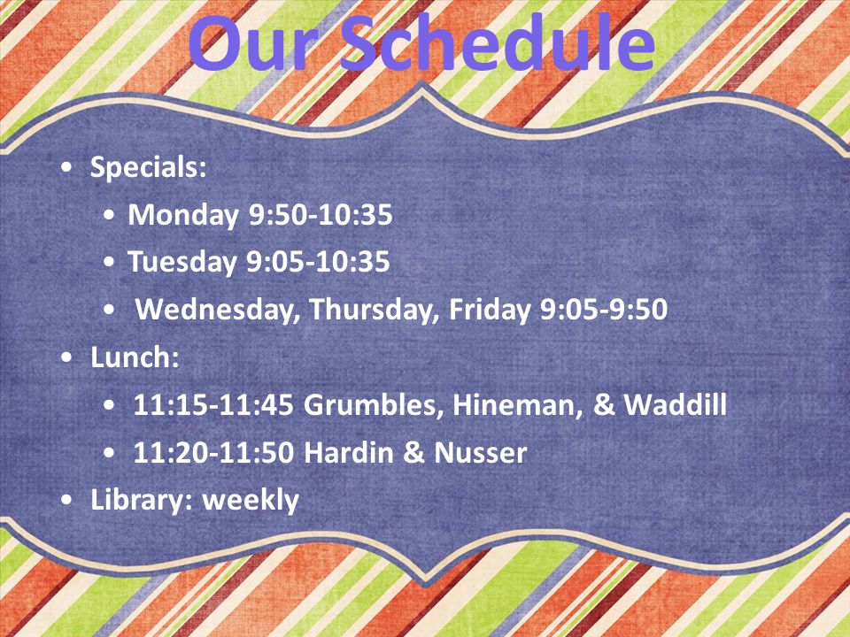 Our Schedule Specials: Monday 9:50-10:35 Tuesday 9:05-10:35 Wednesday, Thursday, Friday 9:05-9:50 Lunch: 11:15-11:45 Grumbles, Hineman, & Waddill 11:20-11:50 Hardin & Nusser Library: weekly
