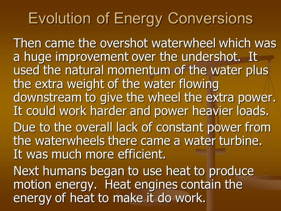 Evolution of Energy Conversions Then came the overshot waterwheel which was a huge improvement over the undershot.