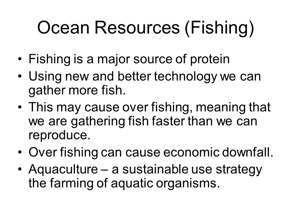 Ocean Resources (Fishing) Fishing is a major source of protein Using new and better technology we can gather more fish.