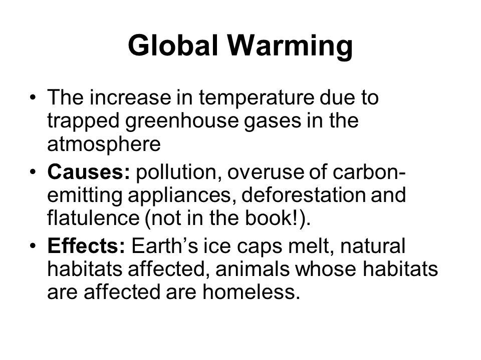 Global Warming The increase in temperature due to trapped greenhouse gases in the atmosphere Causes: pollution, overuse of carbon- emitting appliances, deforestation and flatulence (not in the book!).