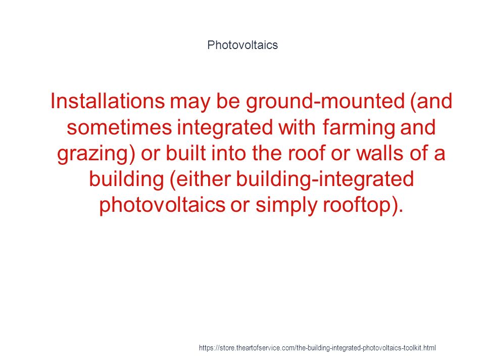 Photovoltaics 1 Installations may be ground-mounted (and sometimes integrated with farming and grazing) or built into the roof or walls of a building (either building-integrated photovoltaics or simply rooftop).