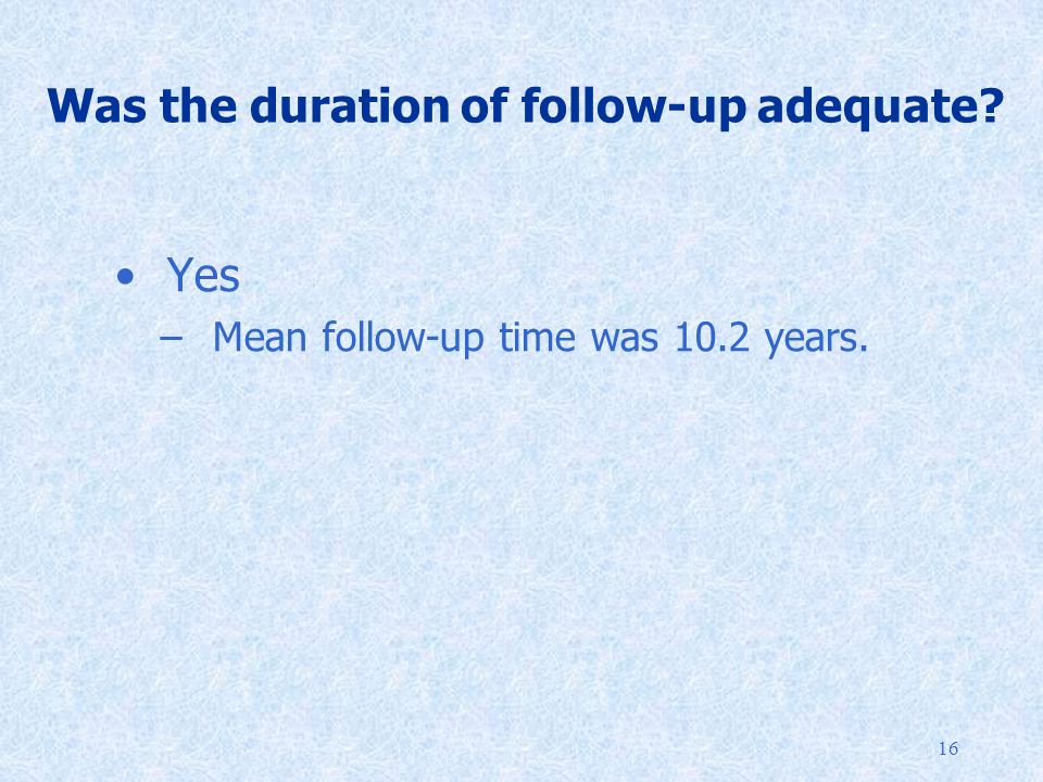 16 Was the duration of follow-up adequate Yes –Mean follow-up time was 10.2 years.