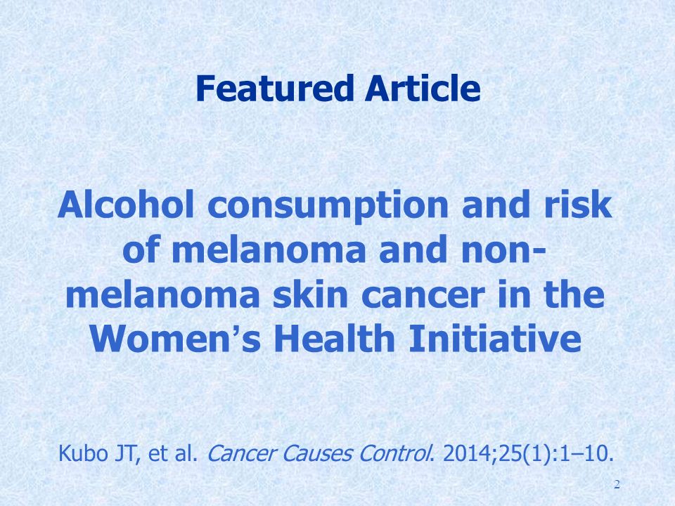 2 Featured Article Alcohol consumption and risk of melanoma and non- melanoma skin cancer in the Women’s Health Initiative Kubo JT, et al.