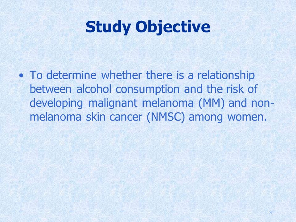 3 Study Objective To determine whether there is a relationship between alcohol consumption and the risk of developing malignant melanoma (MM) and non- melanoma skin cancer (NMSC) among women.