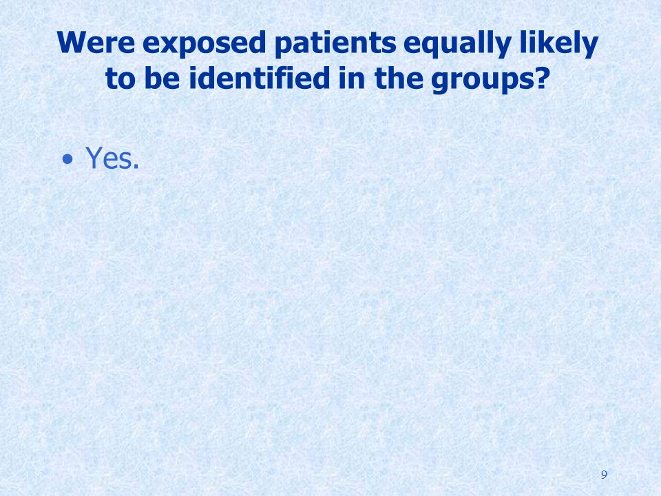 99 Were exposed patients equally likely to be identified in the groups Yes.