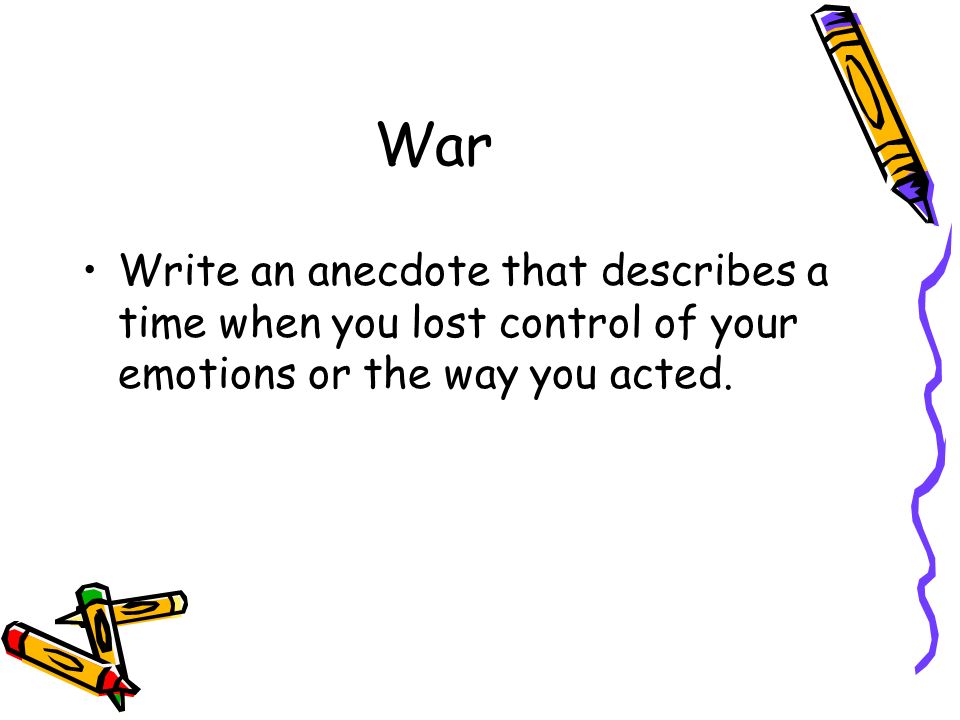 War Write an anecdote that describes a time when you lost control of your emotions or the way you acted.