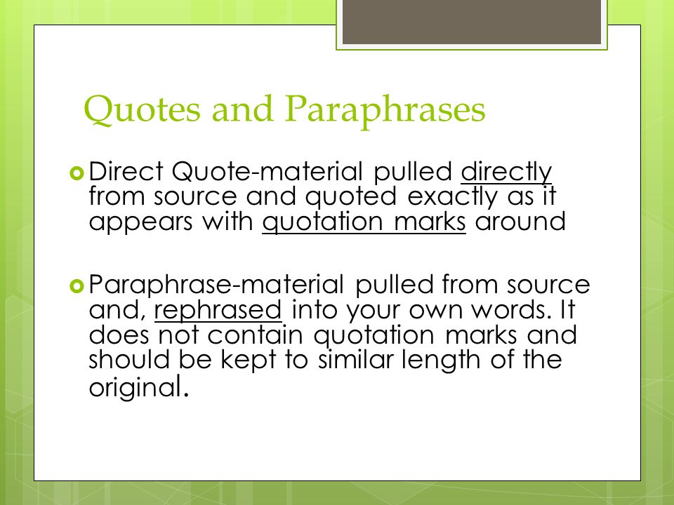 Quotes and Paraphrases  Direct Quote-material pulled directly from source and quoted exactly as it appears with quotation marks around  Paraphrase-material pulled from source and, rephrased into your own words.