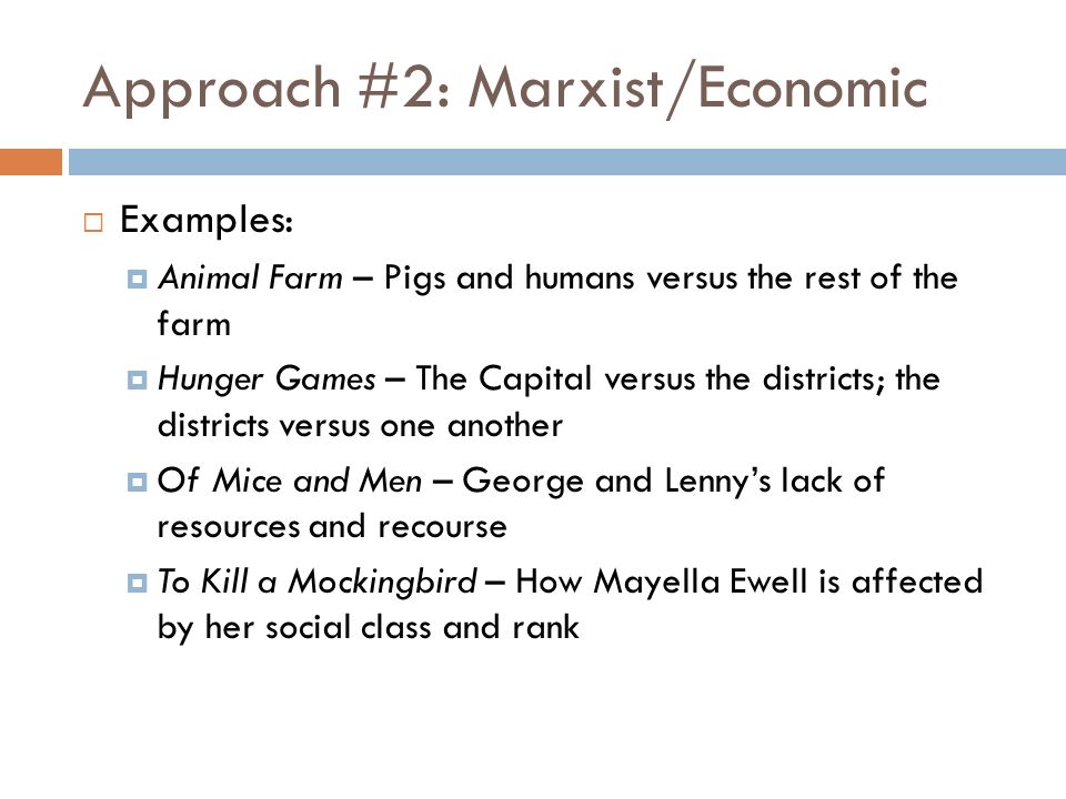 Approach #2: Marxist/Economic  Examples:  Animal Farm – Pigs and humans versus the rest of the farm  Hunger Games – The Capital versus the districts; the districts versus one another  Of Mice and Men – George and Lenny’s lack of resources and recourse  To Kill a Mockingbird – How Mayella Ewell is affected by her social class and rank