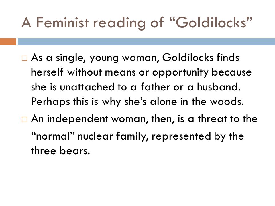 A Feminist reading of Goldilocks  As a single, young woman, Goldilocks finds herself without means or opportunity because she is unattached to a father or a husband.