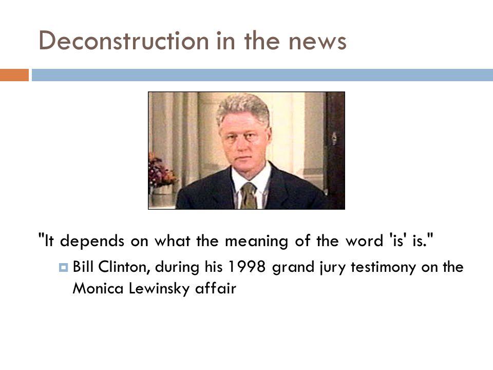Deconstruction in the news It depends on what the meaning of the word is is.  Bill Clinton, during his 1998 grand jury testimony on the Monica Lewinsky affair