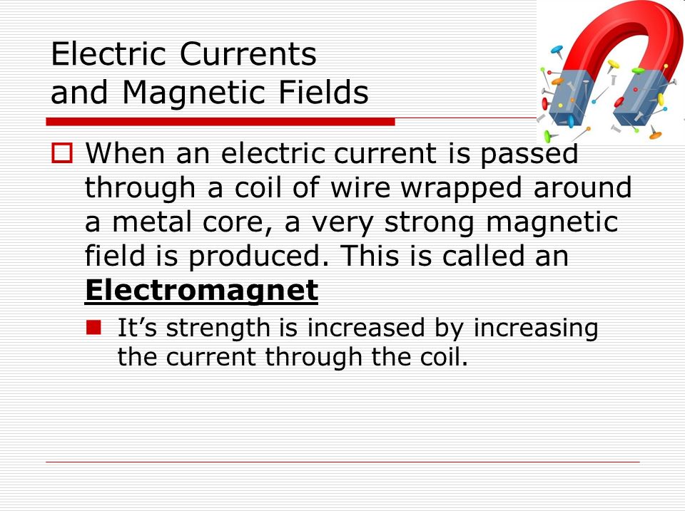 Electric Currents and Magnetic Fields  When an electric current is passed through a coil of wire wrapped around a metal core, a very strong magnetic field is produced.