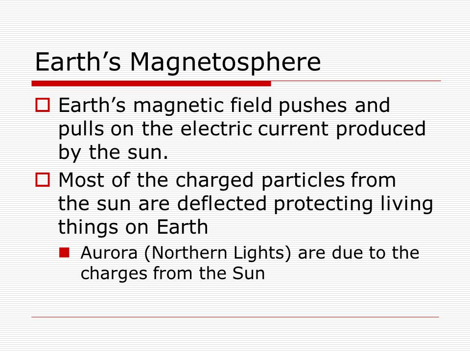 Earth’s Magnetosphere  Earth’s magnetic field pushes and pulls on the electric current produced by the sun.