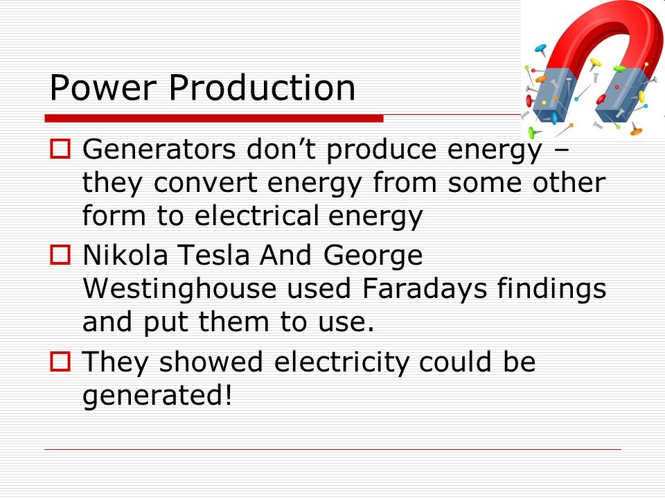 Power Production  Generators don’t produce energy – they convert energy from some other form to electrical energy  Nikola Tesla And George Westinghouse used Faradays findings and put them to use.