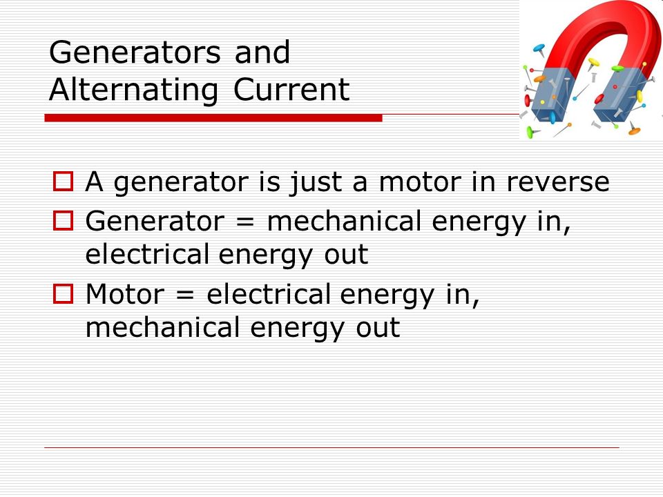 Generators and Alternating Current  A generator is just a motor in reverse  Generator = mechanical energy in, electrical energy out  Motor = electrical energy in, mechanical energy out