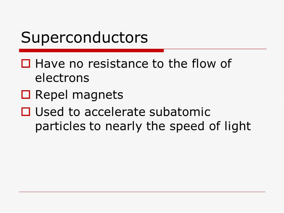 Superconductors  Have no resistance to the flow of electrons  Repel magnets  Used to accelerate subatomic particles to nearly the speed of light