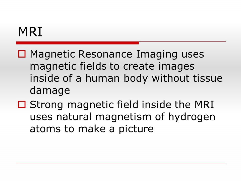 MRI  Magnetic Resonance Imaging uses magnetic fields to create images inside of a human body without tissue damage  Strong magnetic field inside the MRI uses natural magnetism of hydrogen atoms to make a picture