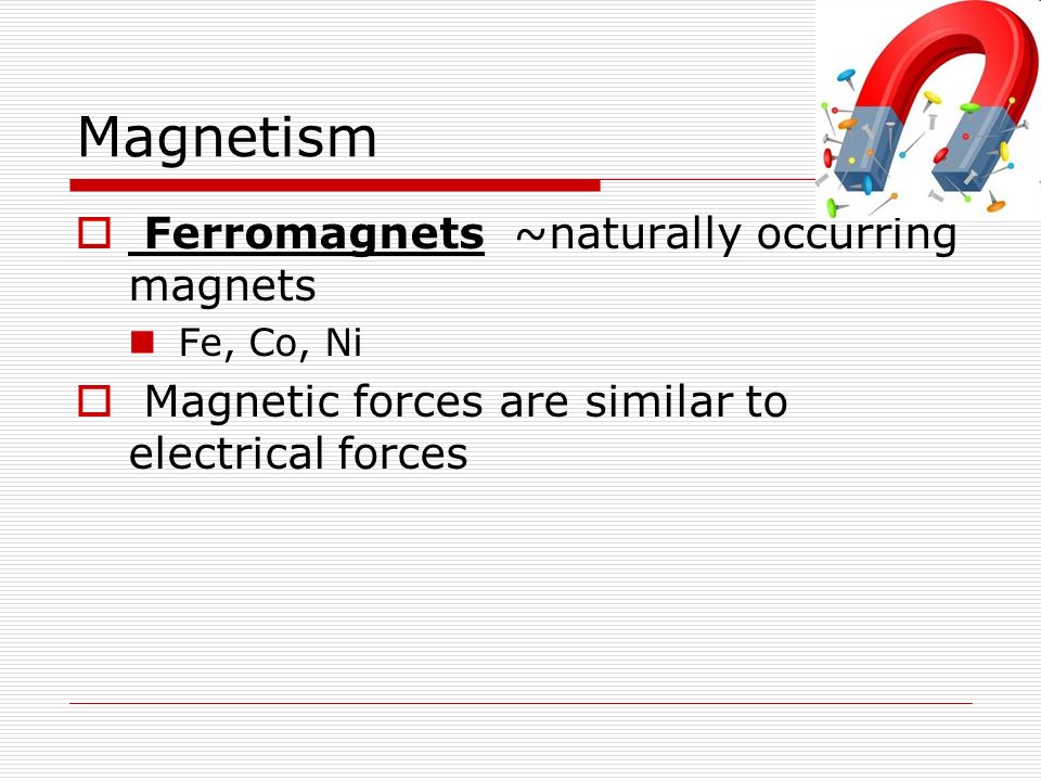 Magnetism  Ferromagnets ~naturally occurring magnets Fe, Co, Ni  Magnetic forces are similar to electrical forces