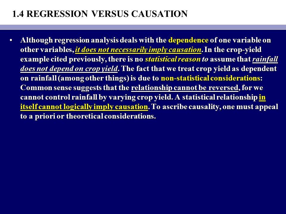 1.4 REGRESSION VERSUS CAUSATION Although regression analysis deals with the dependence of one variable on other variables, it does not necessarily imply causation.