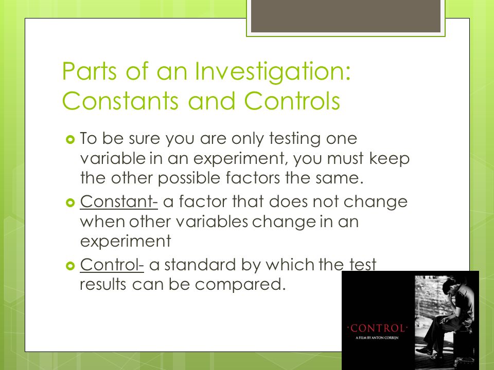 Parts of an Investigation: Constants and Controls  To be sure you are only testing one variable in an experiment, you must keep the other possible factors the same.